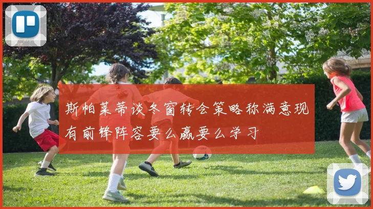 斯帕莱蒂谈冬窗转会策略称满意现有前锋阵容要么赢要么学习