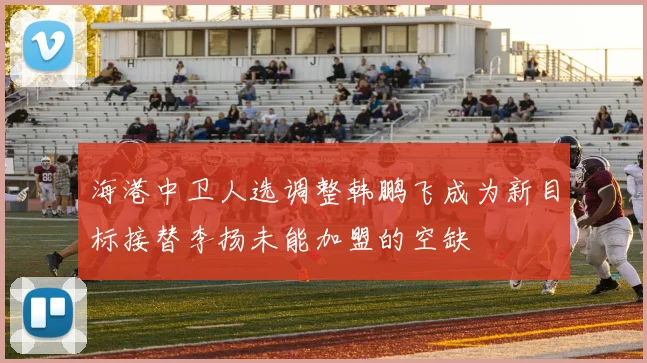 海港中卫人选调整韩鹏飞成为新目标接替李扬未能加盟的空缺