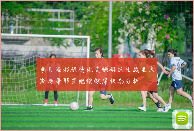 明日洛杉矶德比艾顿确认出战里夫斯与蒂耶罗继续缺席状态分析