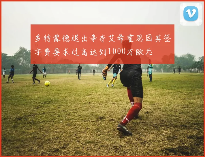 多特蒙德退出争夺艾希霍恩因其签字费要求过高达到1000万欧元