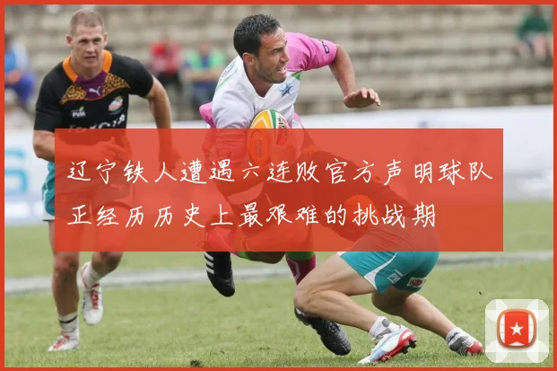 辽宁铁人遭遇六连败官方声明球队正经历历史上最艰难的挑战期