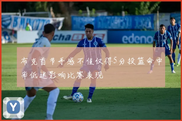 布克首节手感不佳仅得5分投篮命中率低迷影响比赛表现