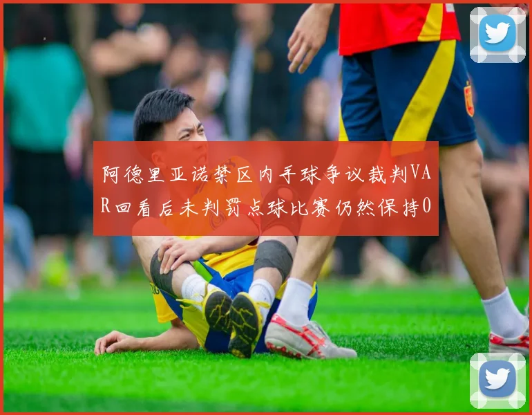 阿德里亚诺禁区内手球争议裁判VAR回看后未判罚点球比赛仍然保持0-0平局